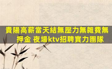 貴陽高薪當天結無壓力無雜費無押金 夜場ktv招聘實力團隊